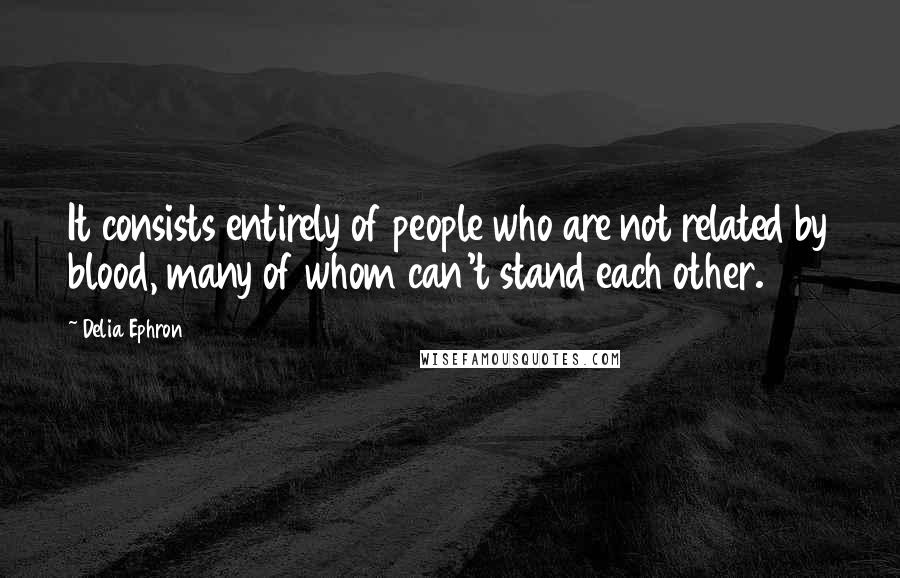 Delia Ephron Quotes: It consists entirely of people who are not related by blood, many of whom can't stand each other.