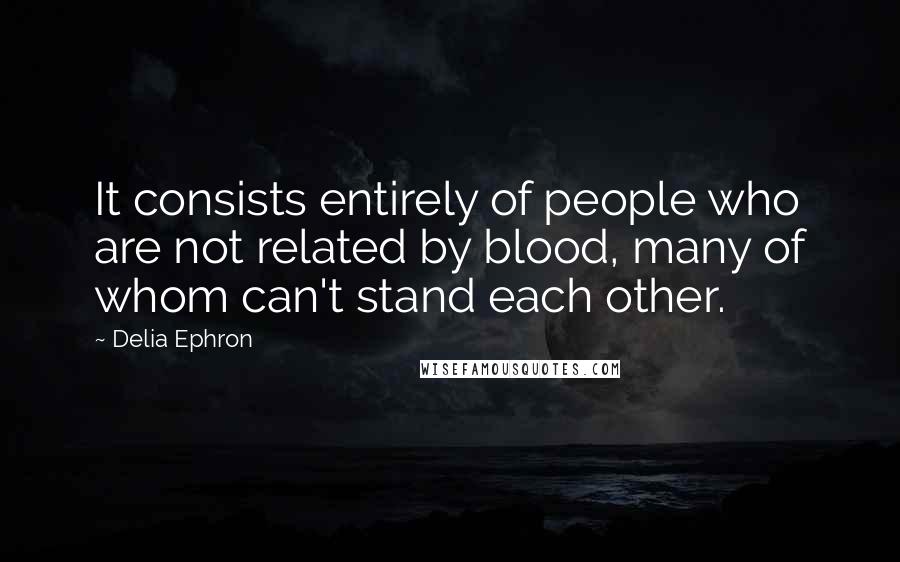 Delia Ephron Quotes: It consists entirely of people who are not related by blood, many of whom can't stand each other.