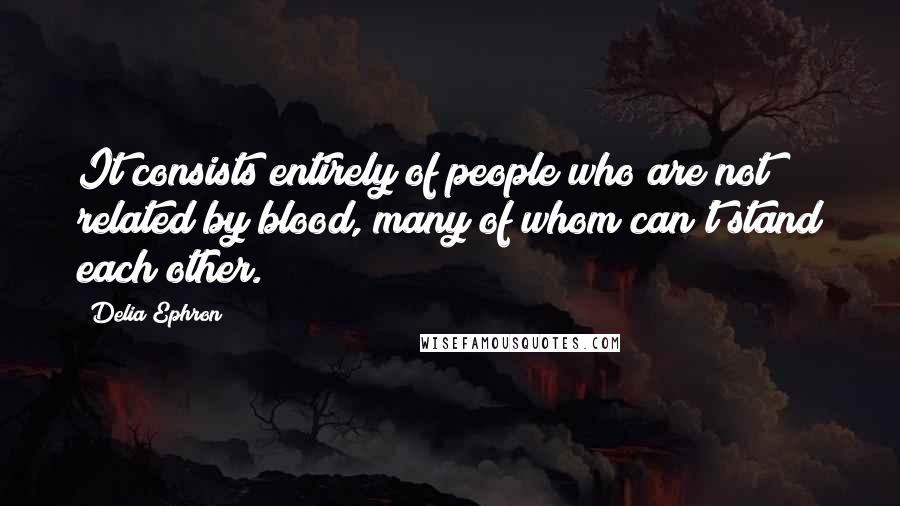 Delia Ephron Quotes: It consists entirely of people who are not related by blood, many of whom can't stand each other.