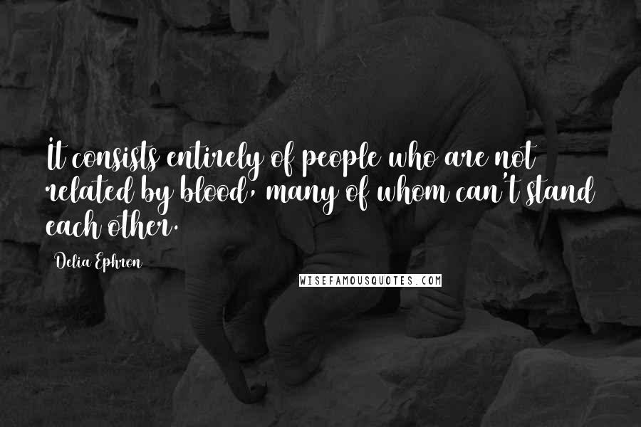 Delia Ephron Quotes: It consists entirely of people who are not related by blood, many of whom can't stand each other.