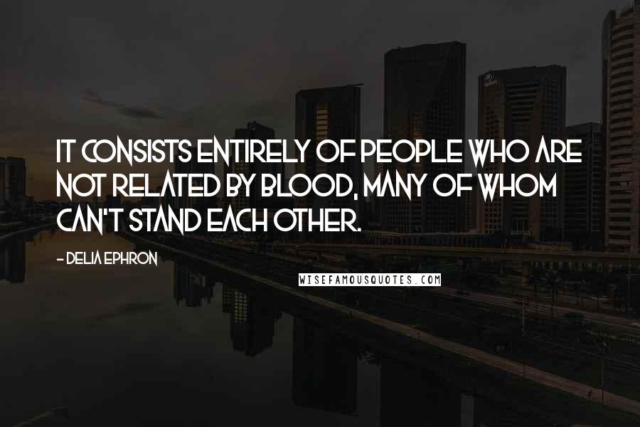 Delia Ephron Quotes: It consists entirely of people who are not related by blood, many of whom can't stand each other.