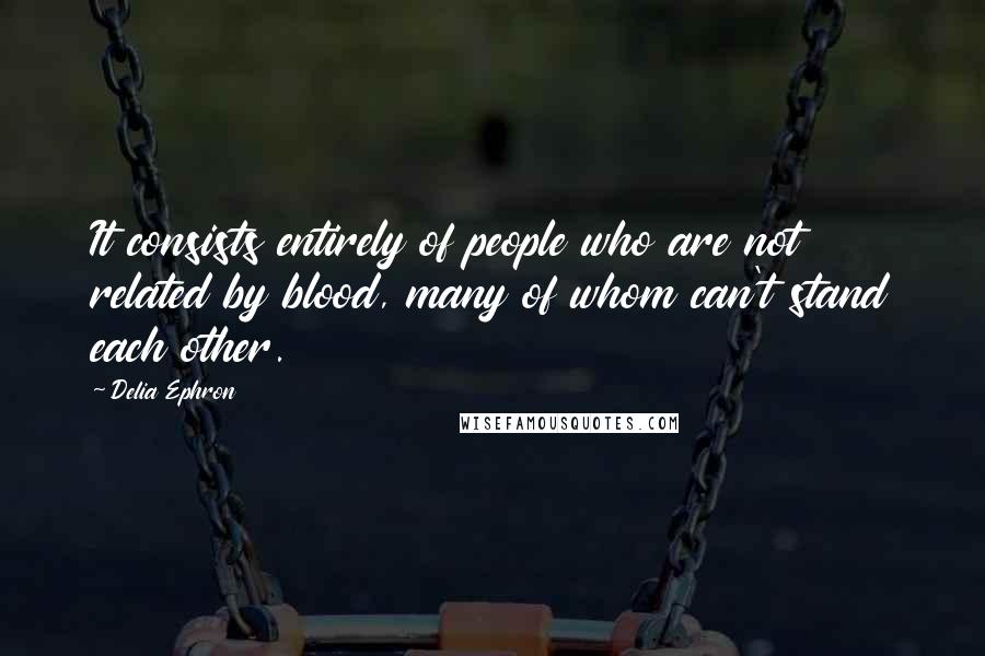 Delia Ephron Quotes: It consists entirely of people who are not related by blood, many of whom can't stand each other.