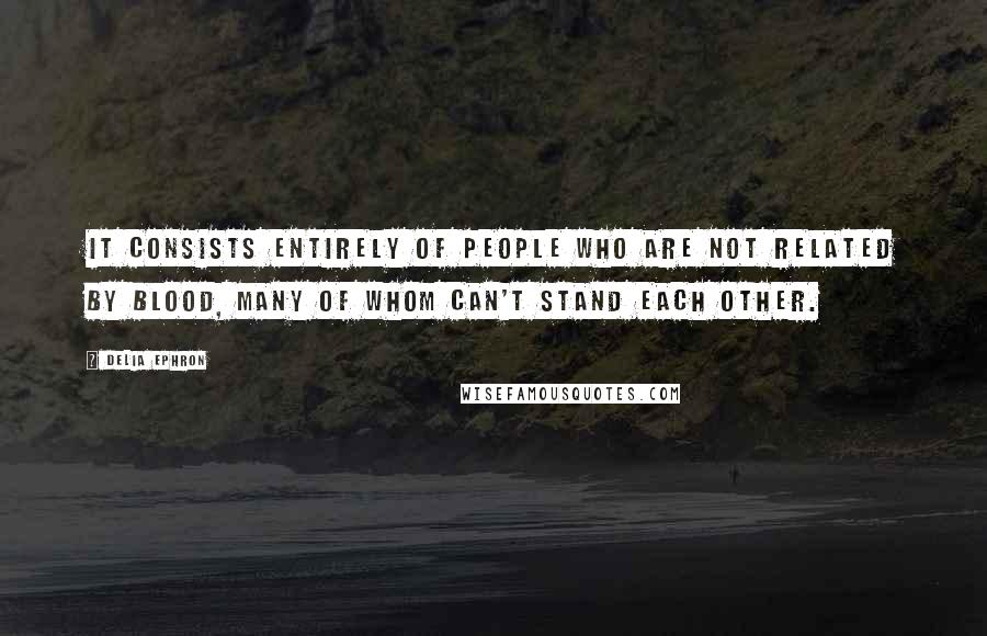 Delia Ephron Quotes: It consists entirely of people who are not related by blood, many of whom can't stand each other.