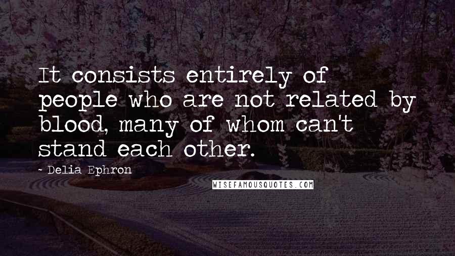 Delia Ephron Quotes: It consists entirely of people who are not related by blood, many of whom can't stand each other.