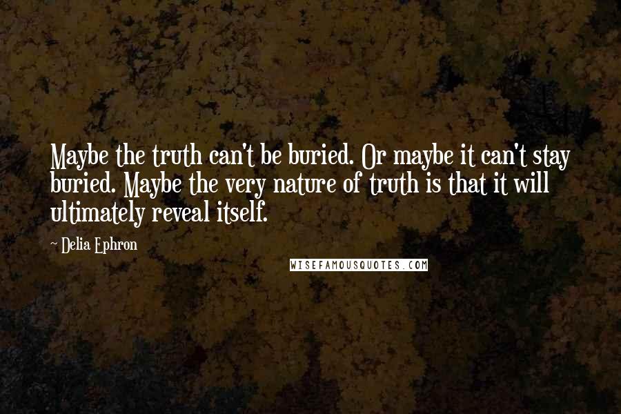 Delia Ephron Quotes: Maybe the truth can't be buried. Or maybe it can't stay buried. Maybe the very nature of truth is that it will ultimately reveal itself.