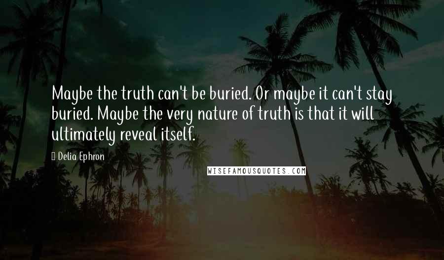 Delia Ephron Quotes: Maybe the truth can't be buried. Or maybe it can't stay buried. Maybe the very nature of truth is that it will ultimately reveal itself.