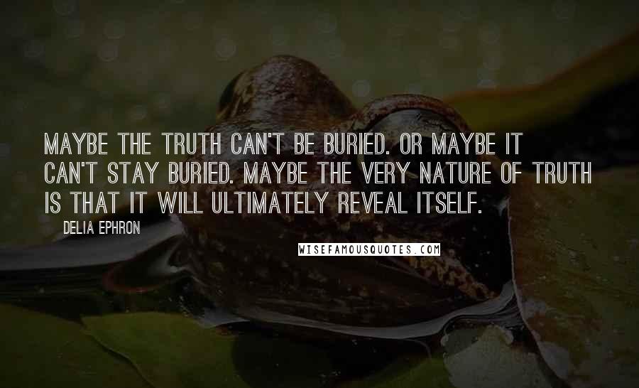 Delia Ephron Quotes: Maybe the truth can't be buried. Or maybe it can't stay buried. Maybe the very nature of truth is that it will ultimately reveal itself.