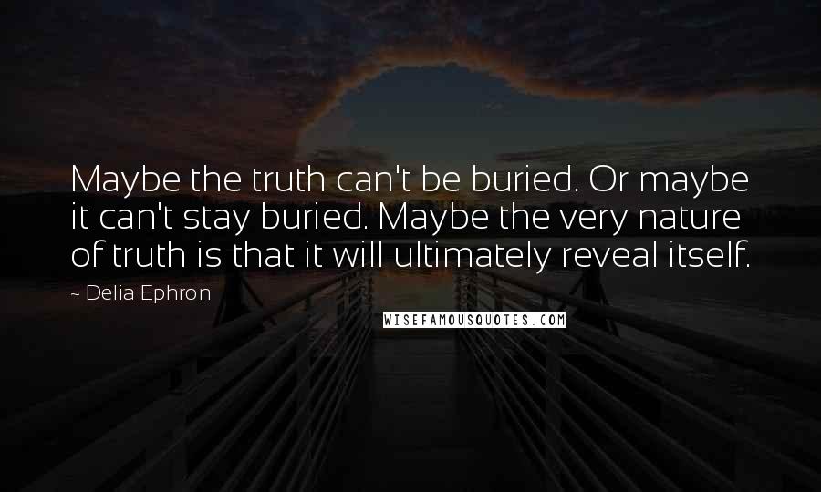 Delia Ephron Quotes: Maybe the truth can't be buried. Or maybe it can't stay buried. Maybe the very nature of truth is that it will ultimately reveal itself.