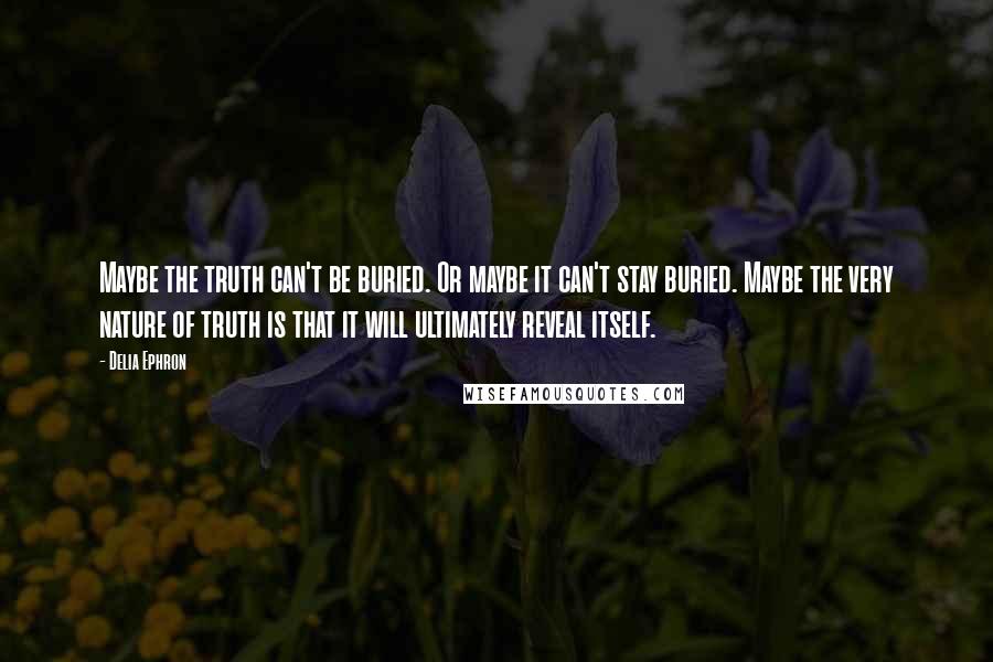 Delia Ephron Quotes: Maybe the truth can't be buried. Or maybe it can't stay buried. Maybe the very nature of truth is that it will ultimately reveal itself.