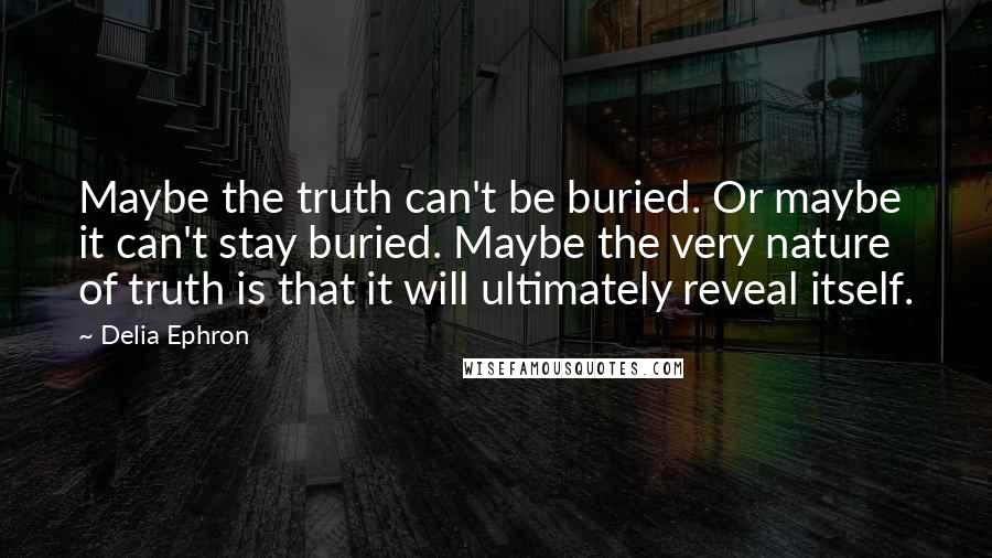 Delia Ephron Quotes: Maybe the truth can't be buried. Or maybe it can't stay buried. Maybe the very nature of truth is that it will ultimately reveal itself.