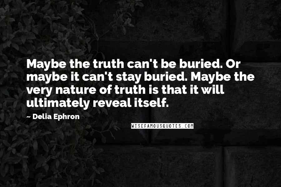 Delia Ephron Quotes: Maybe the truth can't be buried. Or maybe it can't stay buried. Maybe the very nature of truth is that it will ultimately reveal itself.