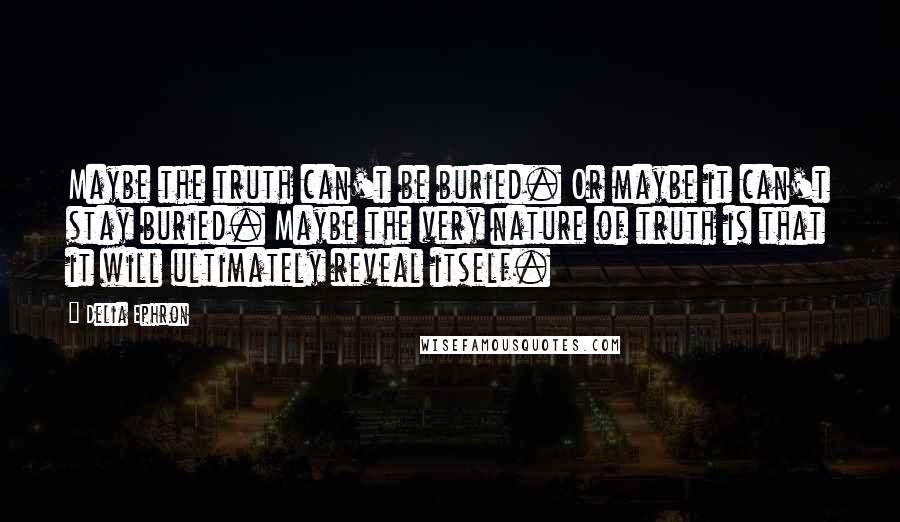 Delia Ephron Quotes: Maybe the truth can't be buried. Or maybe it can't stay buried. Maybe the very nature of truth is that it will ultimately reveal itself.
