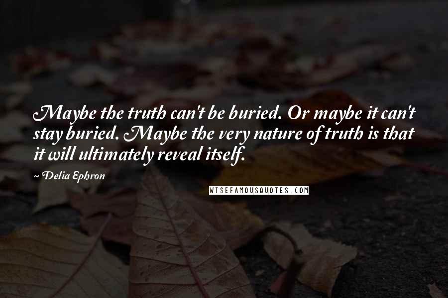 Delia Ephron Quotes: Maybe the truth can't be buried. Or maybe it can't stay buried. Maybe the very nature of truth is that it will ultimately reveal itself.