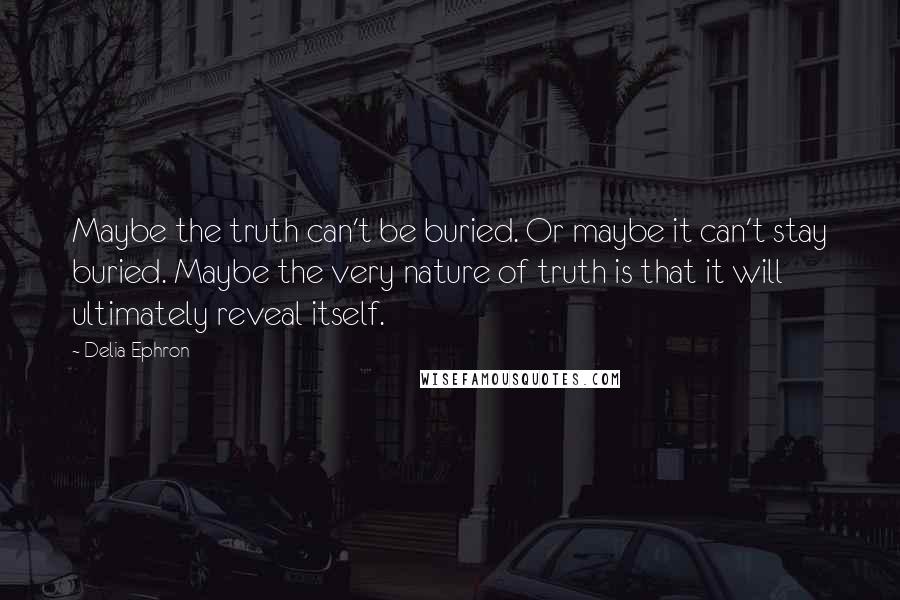 Delia Ephron Quotes: Maybe the truth can't be buried. Or maybe it can't stay buried. Maybe the very nature of truth is that it will ultimately reveal itself.