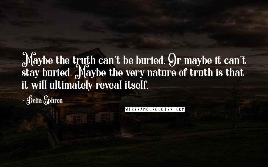 Delia Ephron Quotes: Maybe the truth can't be buried. Or maybe it can't stay buried. Maybe the very nature of truth is that it will ultimately reveal itself.