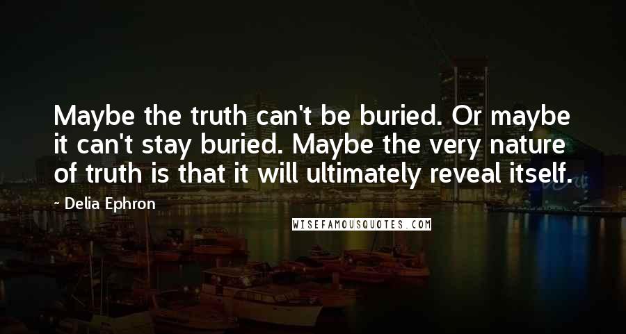 Delia Ephron Quotes: Maybe the truth can't be buried. Or maybe it can't stay buried. Maybe the very nature of truth is that it will ultimately reveal itself.