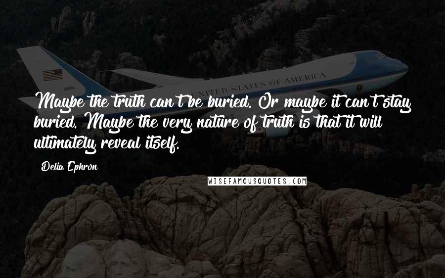 Delia Ephron Quotes: Maybe the truth can't be buried. Or maybe it can't stay buried. Maybe the very nature of truth is that it will ultimately reveal itself.