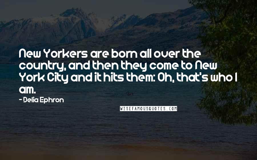 Delia Ephron Quotes: New Yorkers are born all over the country, and then they come to New York City and it hits them: Oh, that's who I am.