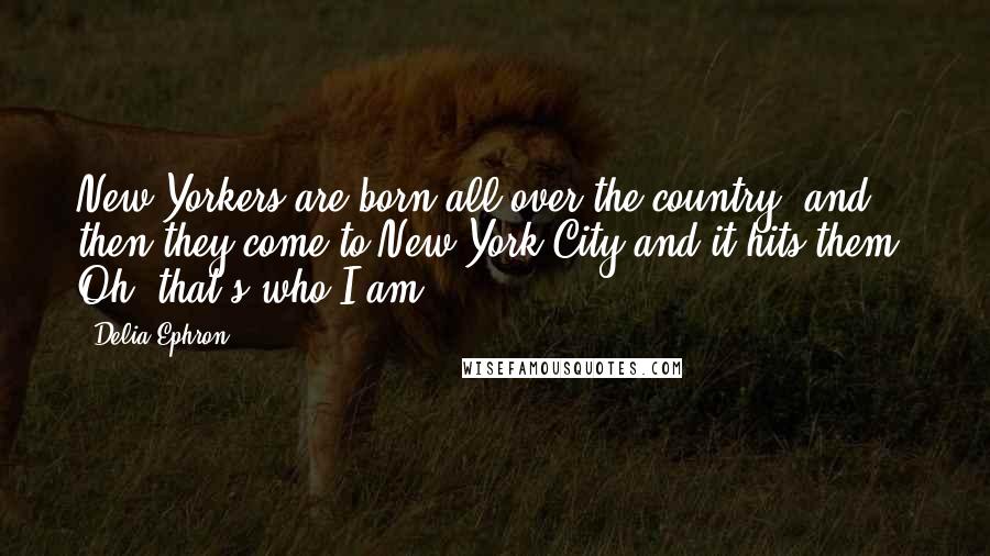 Delia Ephron Quotes: New Yorkers are born all over the country, and then they come to New York City and it hits them: Oh, that's who I am.
