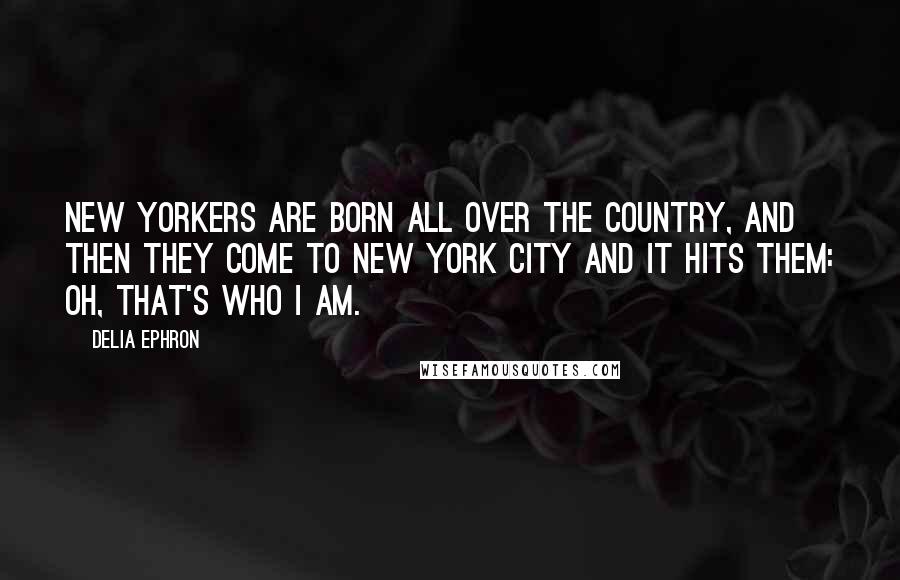 Delia Ephron Quotes: New Yorkers are born all over the country, and then they come to New York City and it hits them: Oh, that's who I am.