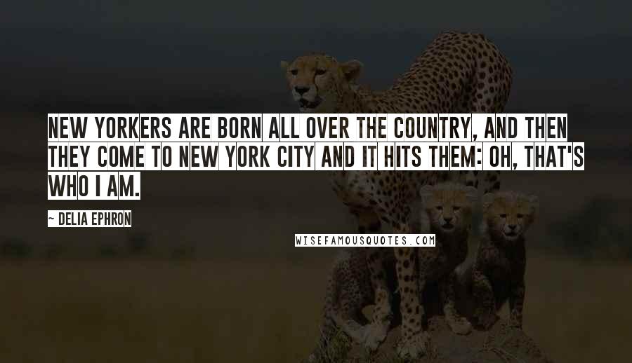 Delia Ephron Quotes: New Yorkers are born all over the country, and then they come to New York City and it hits them: Oh, that's who I am.