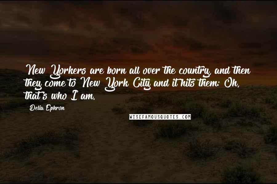 Delia Ephron Quotes: New Yorkers are born all over the country, and then they come to New York City and it hits them: Oh, that's who I am.