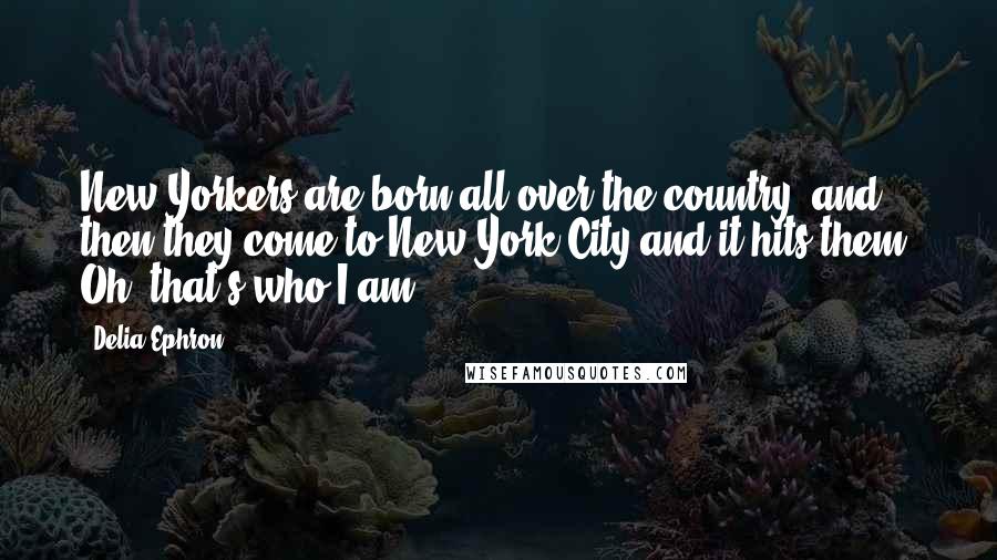 Delia Ephron Quotes: New Yorkers are born all over the country, and then they come to New York City and it hits them: Oh, that's who I am.