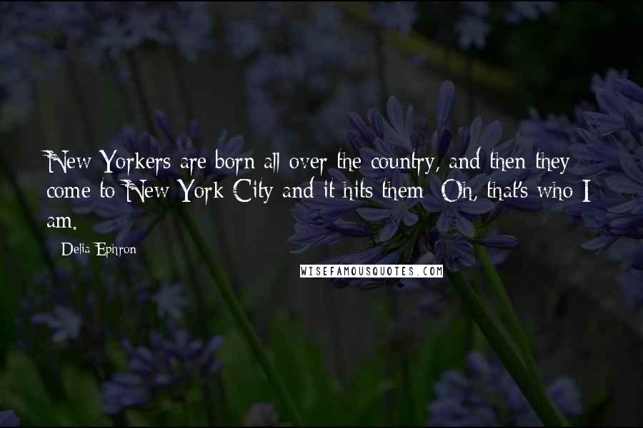 Delia Ephron Quotes: New Yorkers are born all over the country, and then they come to New York City and it hits them: Oh, that's who I am.