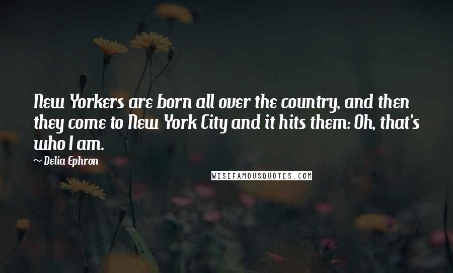 Delia Ephron Quotes: New Yorkers are born all over the country, and then they come to New York City and it hits them: Oh, that's who I am.