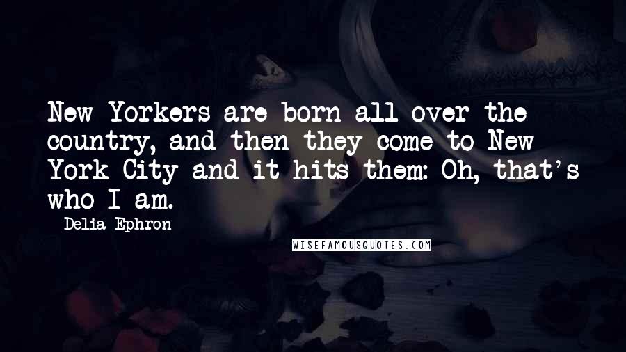 Delia Ephron Quotes: New Yorkers are born all over the country, and then they come to New York City and it hits them: Oh, that's who I am.