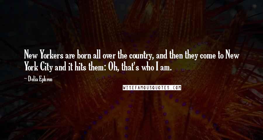 Delia Ephron Quotes: New Yorkers are born all over the country, and then they come to New York City and it hits them: Oh, that's who I am.