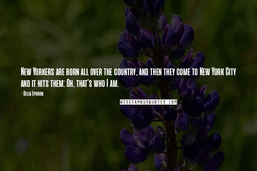 Delia Ephron Quotes: New Yorkers are born all over the country, and then they come to New York City and it hits them: Oh, that's who I am.