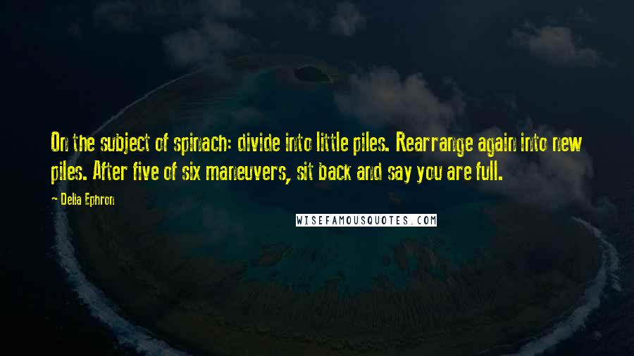 Delia Ephron Quotes: On the subject of spinach: divide into little piles. Rearrange again into new piles. After five of six maneuvers, sit back and say you are full.