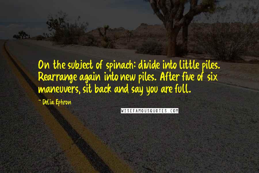 Delia Ephron Quotes: On the subject of spinach: divide into little piles. Rearrange again into new piles. After five of six maneuvers, sit back and say you are full.