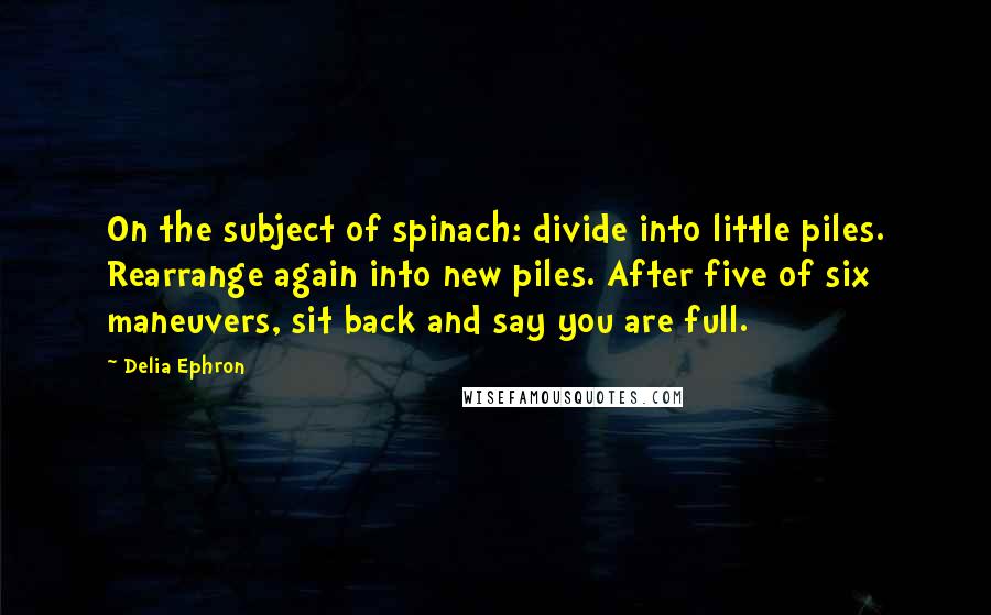 Delia Ephron Quotes: On the subject of spinach: divide into little piles. Rearrange again into new piles. After five of six maneuvers, sit back and say you are full.