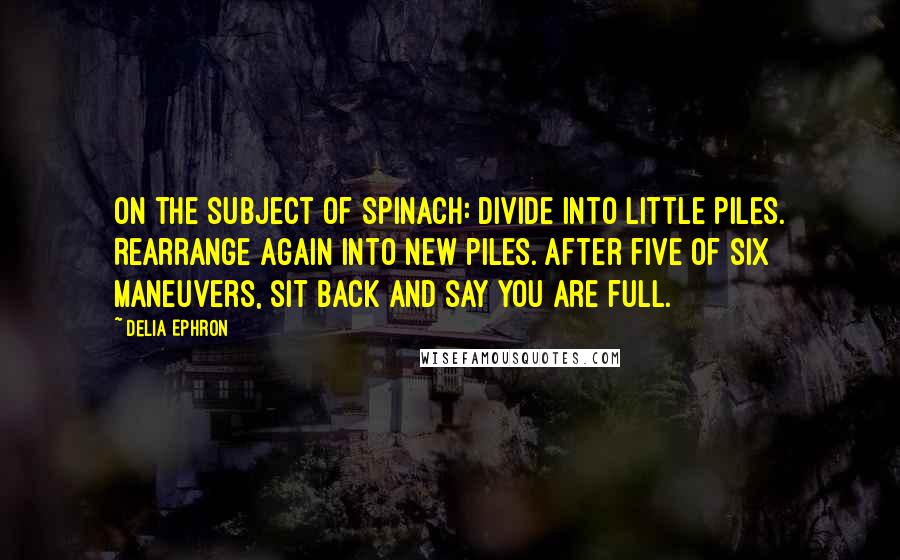 Delia Ephron Quotes: On the subject of spinach: divide into little piles. Rearrange again into new piles. After five of six maneuvers, sit back and say you are full.