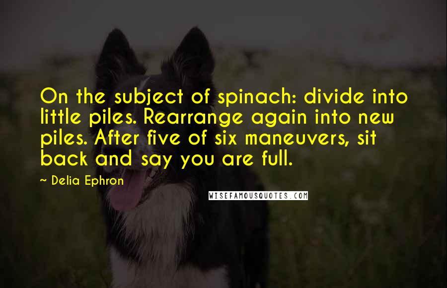 Delia Ephron Quotes: On the subject of spinach: divide into little piles. Rearrange again into new piles. After five of six maneuvers, sit back and say you are full.