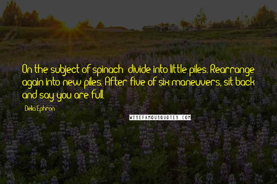 Delia Ephron Quotes: On the subject of spinach: divide into little piles. Rearrange again into new piles. After five of six maneuvers, sit back and say you are full.