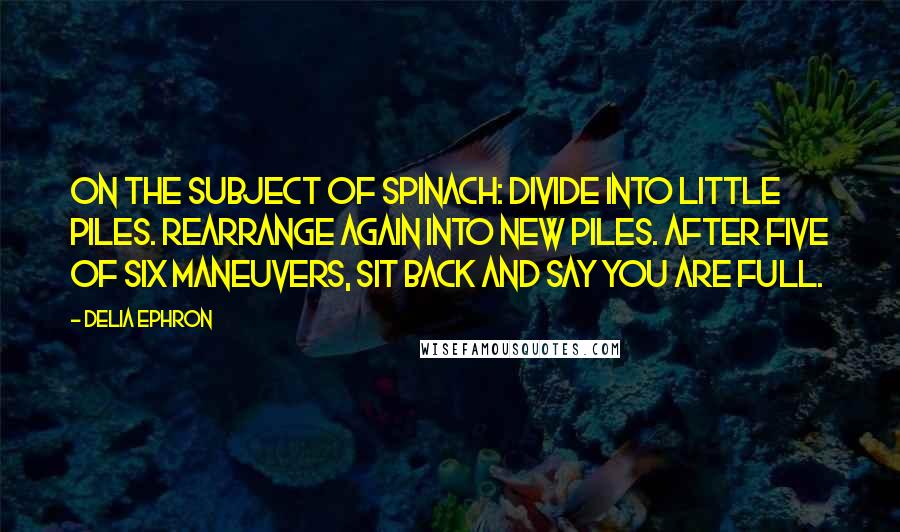 Delia Ephron Quotes: On the subject of spinach: divide into little piles. Rearrange again into new piles. After five of six maneuvers, sit back and say you are full.