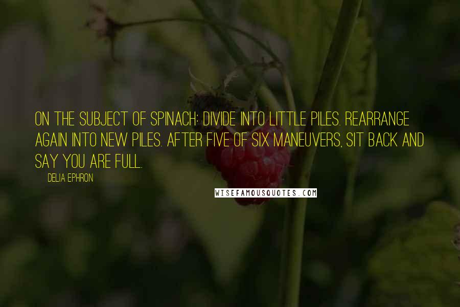 Delia Ephron Quotes: On the subject of spinach: divide into little piles. Rearrange again into new piles. After five of six maneuvers, sit back and say you are full.