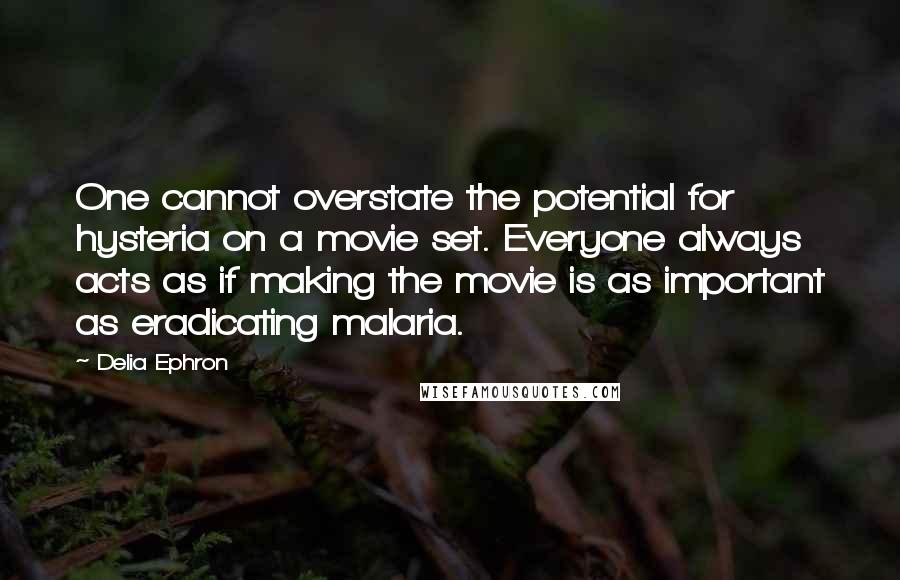 Delia Ephron Quotes: One cannot overstate the potential for hysteria on a movie set. Everyone always acts as if making the movie is as important as eradicating malaria.