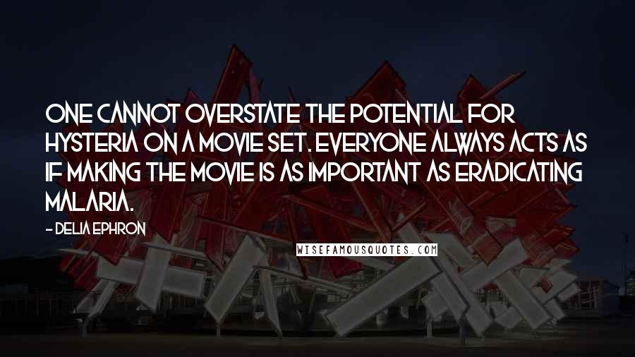 Delia Ephron Quotes: One cannot overstate the potential for hysteria on a movie set. Everyone always acts as if making the movie is as important as eradicating malaria.