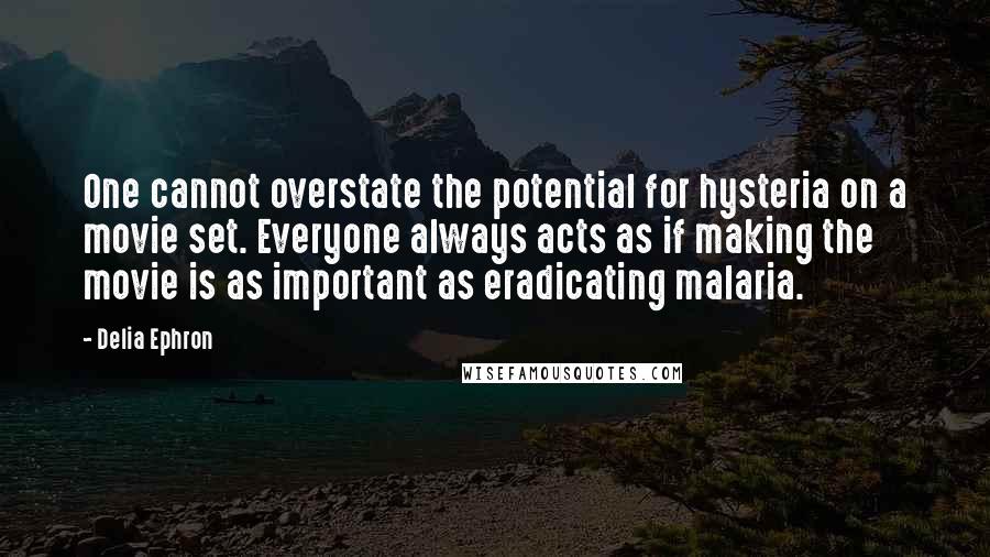 Delia Ephron Quotes: One cannot overstate the potential for hysteria on a movie set. Everyone always acts as if making the movie is as important as eradicating malaria.