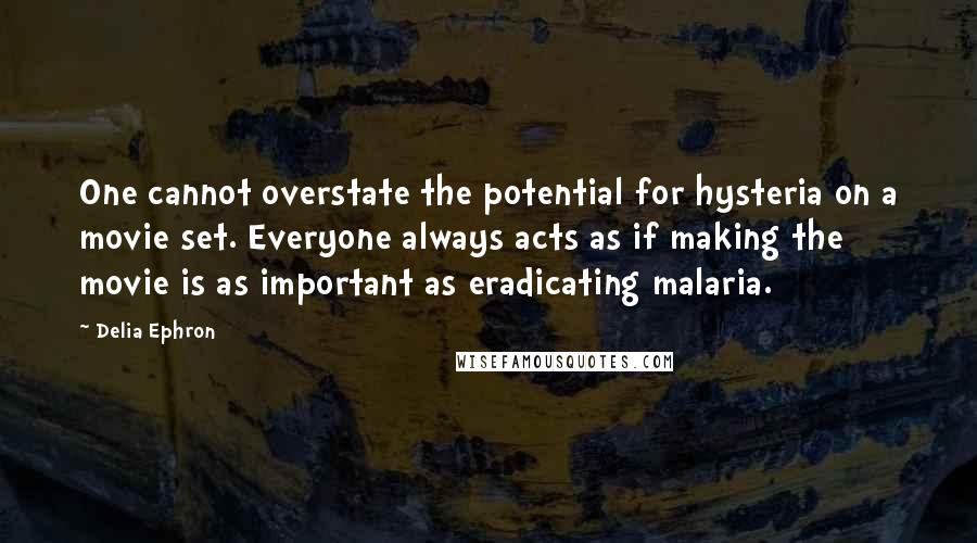 Delia Ephron Quotes: One cannot overstate the potential for hysteria on a movie set. Everyone always acts as if making the movie is as important as eradicating malaria.