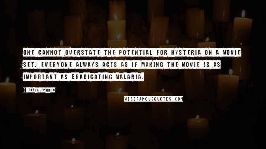 Delia Ephron Quotes: One cannot overstate the potential for hysteria on a movie set. Everyone always acts as if making the movie is as important as eradicating malaria.