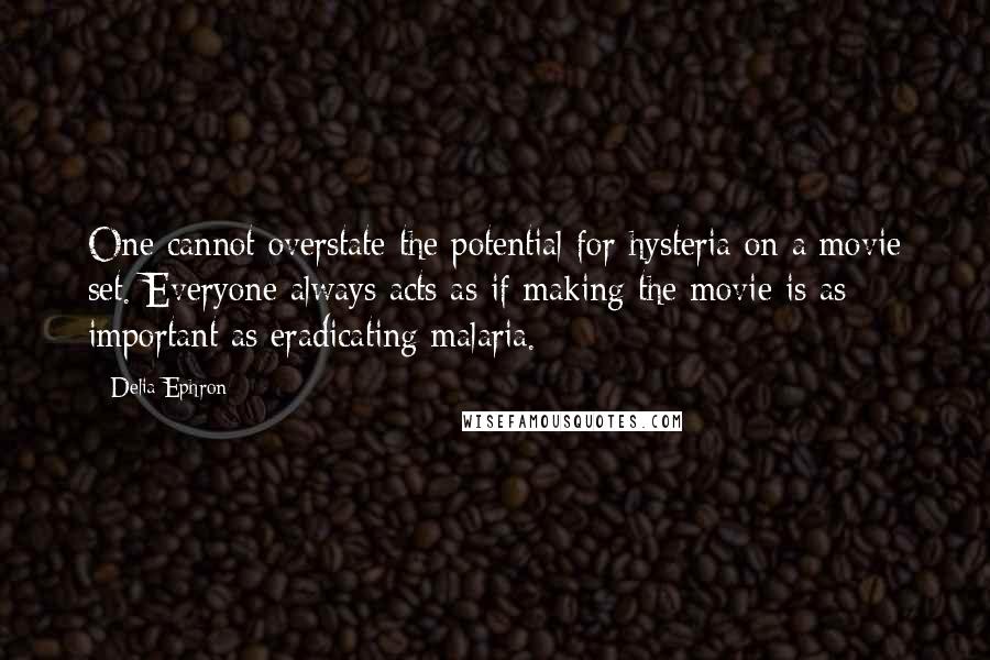 Delia Ephron Quotes: One cannot overstate the potential for hysteria on a movie set. Everyone always acts as if making the movie is as important as eradicating malaria.