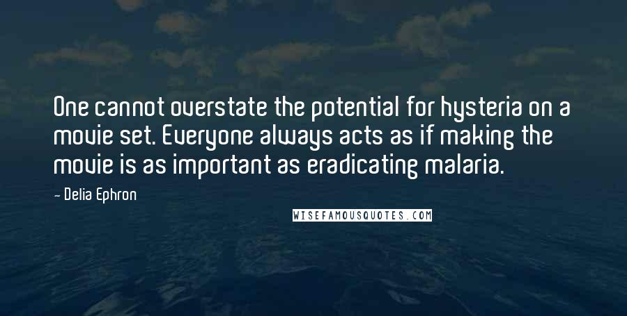 Delia Ephron Quotes: One cannot overstate the potential for hysteria on a movie set. Everyone always acts as if making the movie is as important as eradicating malaria.