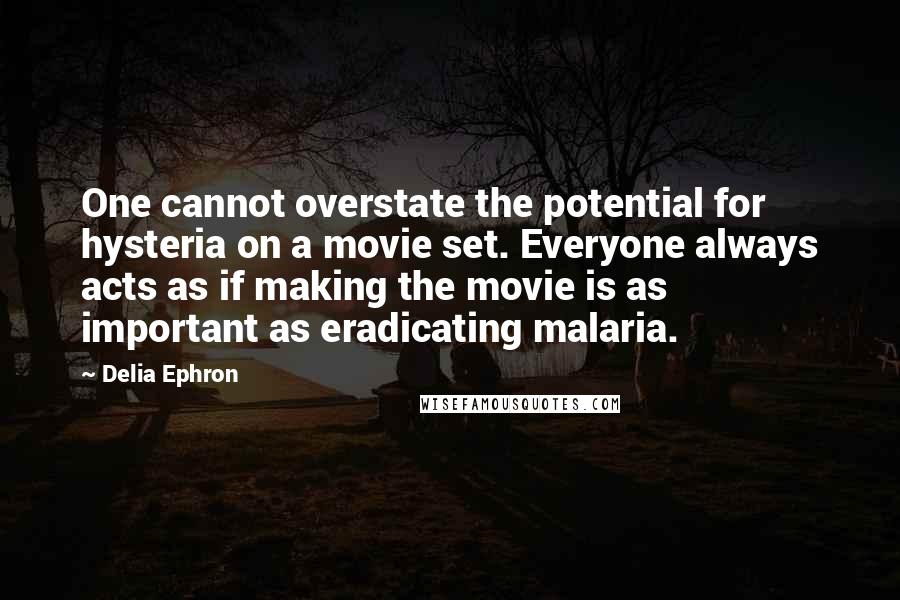 Delia Ephron Quotes: One cannot overstate the potential for hysteria on a movie set. Everyone always acts as if making the movie is as important as eradicating malaria.