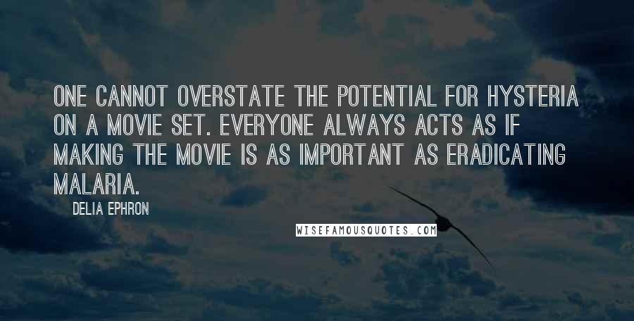 Delia Ephron Quotes: One cannot overstate the potential for hysteria on a movie set. Everyone always acts as if making the movie is as important as eradicating malaria.