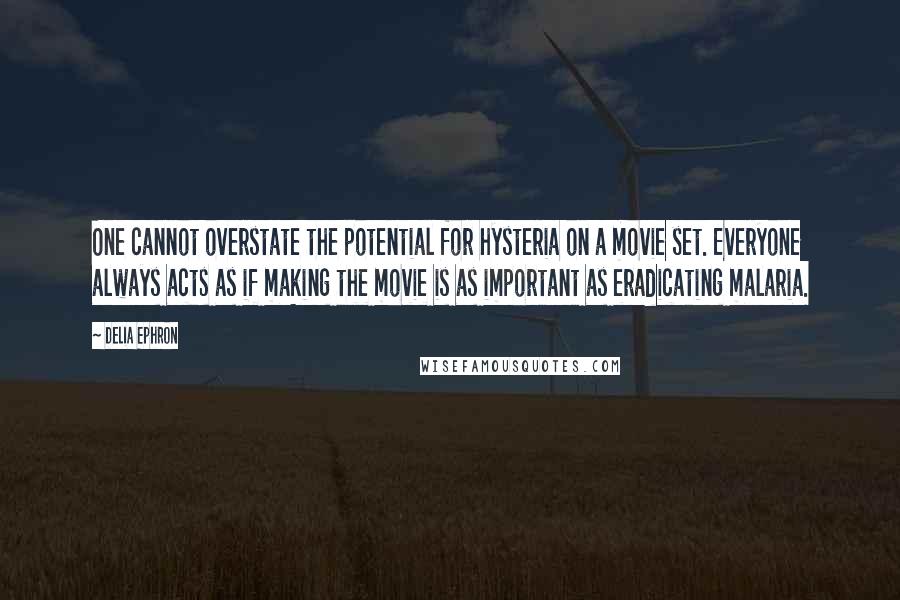 Delia Ephron Quotes: One cannot overstate the potential for hysteria on a movie set. Everyone always acts as if making the movie is as important as eradicating malaria.